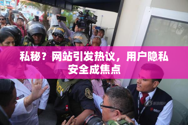 私秘？网站引发热议，用户隐私安全成焦点