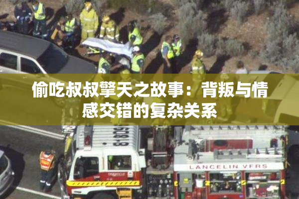 偷吃叔叔擎天之故事：背叛与情感交错的复杂关系
