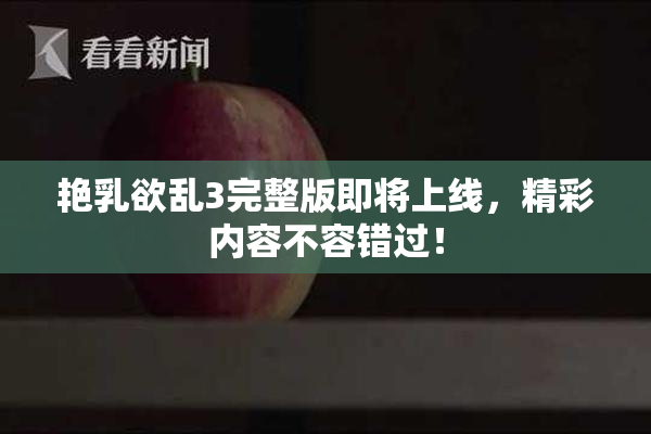 艳乳欲乱3完整版即将上线，精彩内容不容错过！