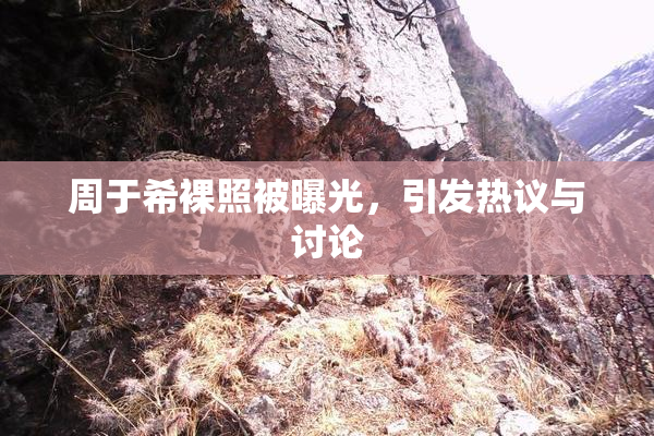 周于希裸照被曝光，引发热议与讨论