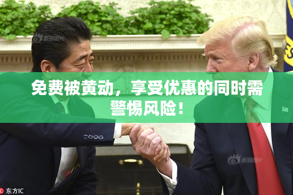 免费被黄动，享受优惠的同时需警惕风险！