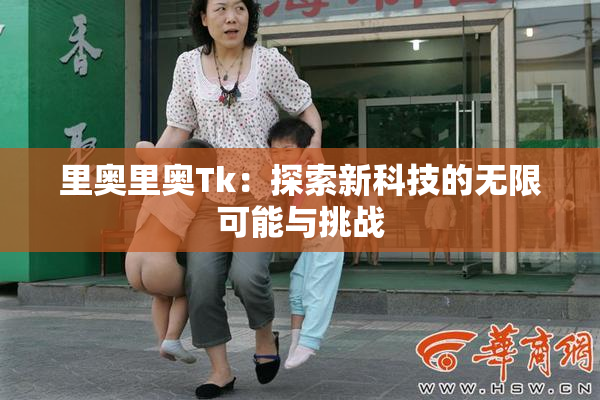 里奥里奥Tk：探索新科技的无限可能与挑战