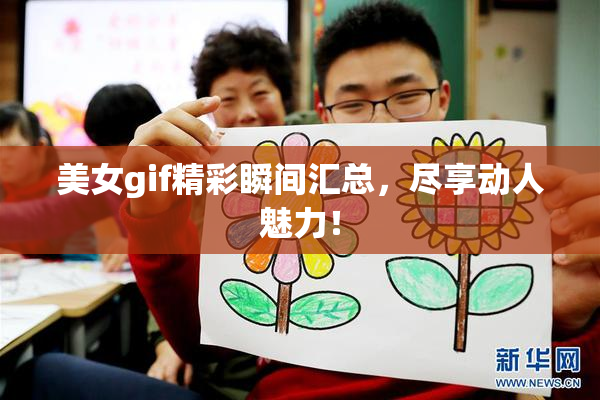 美女gif精彩瞬间汇总，尽享动人魅力！