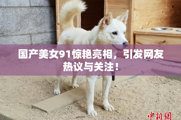 国产美女91惊艳亮相，引发网友热议与关注！