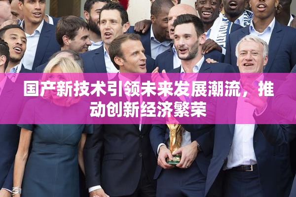 国产新技术引领未来发展潮流，推动创新经济繁荣