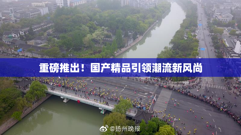 重磅推出！国产精品引领潮流新风尚