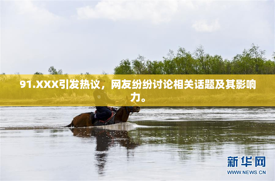91.XXX引发热议，网友纷纷讨论相关话题及其影响力。
