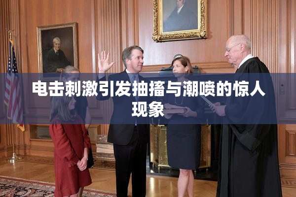 电击刺激引发抽搐与潮喷的惊人现象