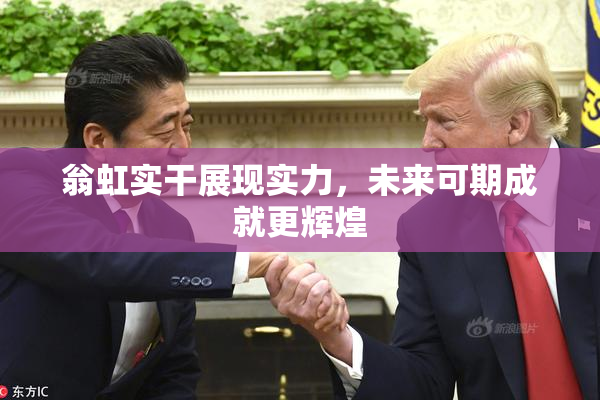翁虹实干展现实力，未来可期成就更辉煌