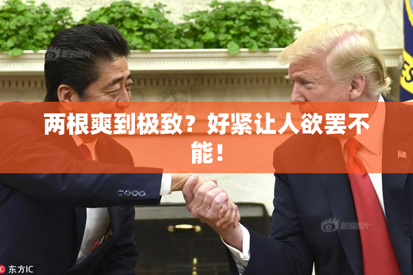 两根爽到极致？好紧让人欲罢不能！