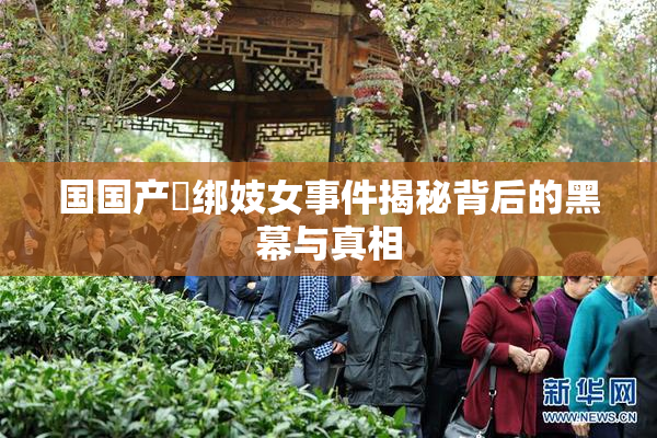 国国产梱绑妓女事件揭秘背后的黑幕与真相
