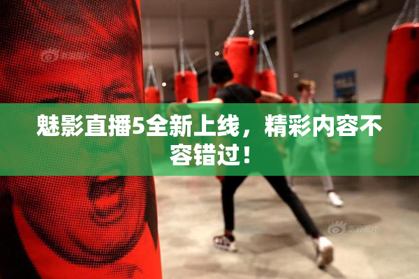 魅影直播5全新上线，精彩内容不容错过！