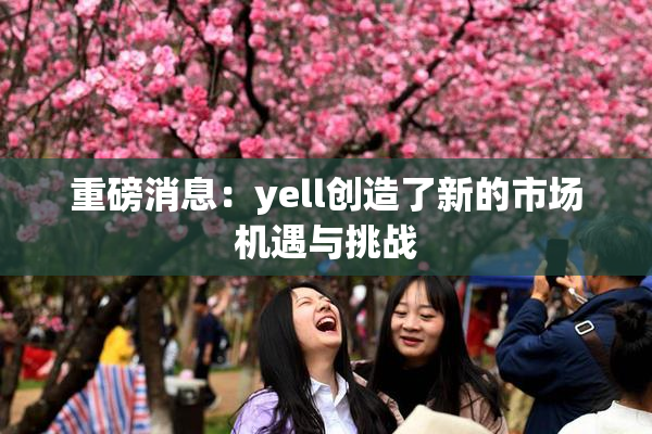 重磅消息：yell创造了新的市场机遇与挑战