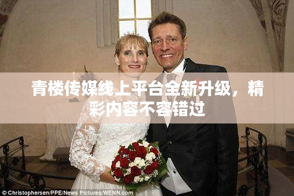 青楼传媒线上平台全新升级，精彩内容不容错过