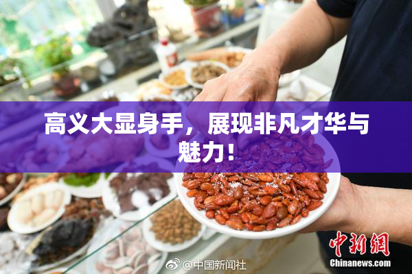 高义大显身手，展现非凡才华与魅力！