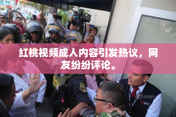 红桃视频成人内容引发热议，网友纷纷评论。