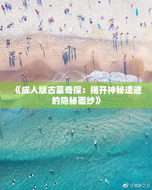 《成人版古墓奇探：揭开神秘遗迹的隐秘面纱》
