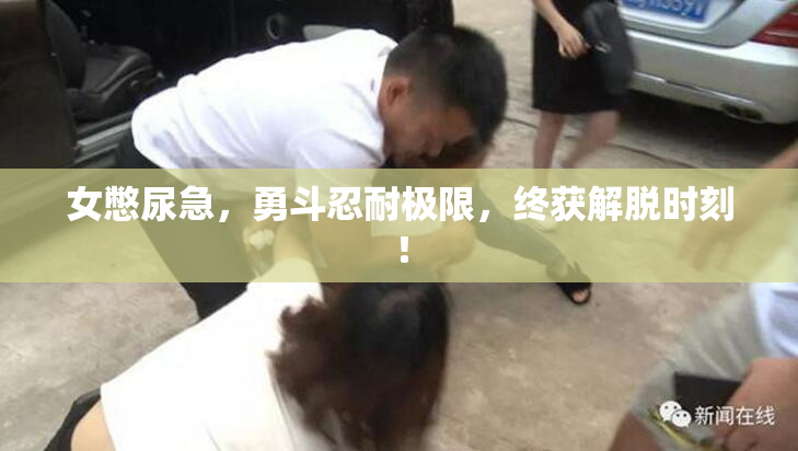女憋尿急，勇斗忍耐极限，终获解脱时刻！