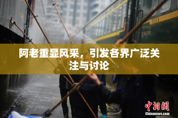 阿老重显风采，引发各界广泛关注与讨论