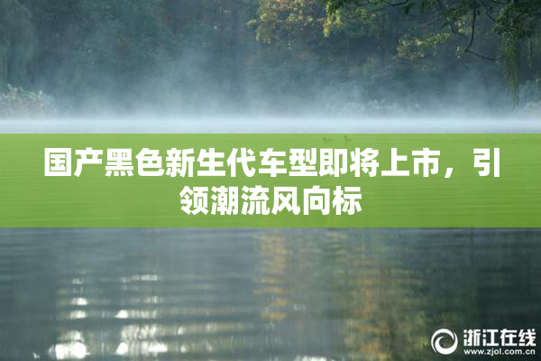 国产黑色新生代车型即将上市，引领潮流风向标