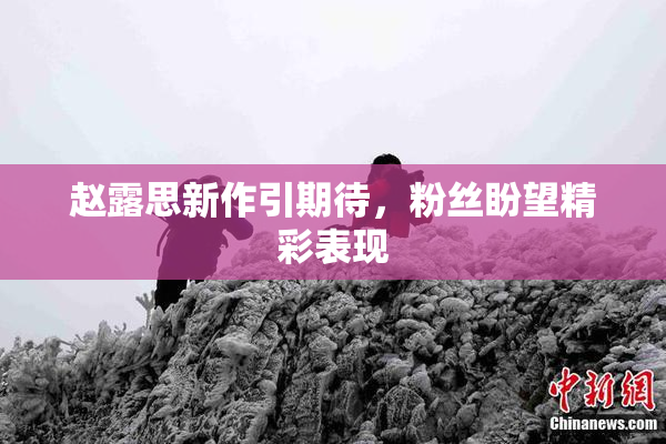 赵露思新作引期待，粉丝盼望精彩表现