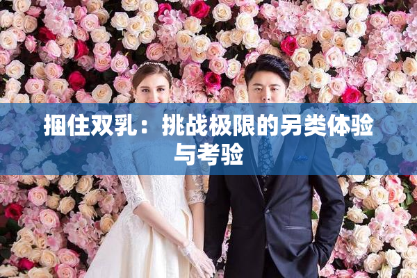 捆住双乳：挑战极限的另类体验与考验
