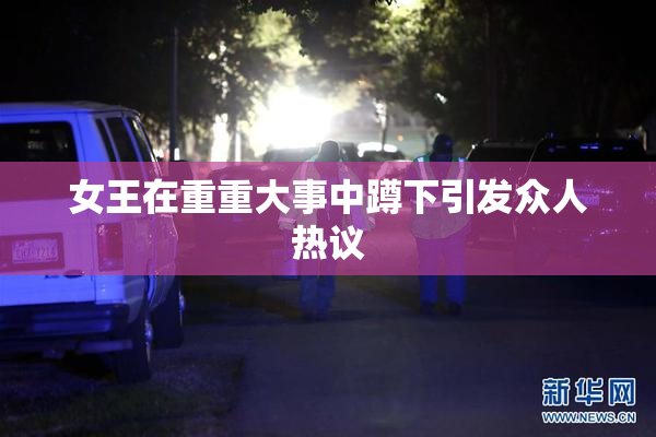 女王在重重大事中蹲下引发众人热议