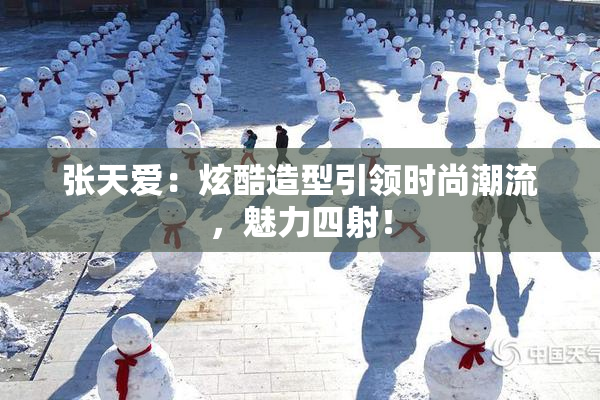 张天爱：炫酷造型引领时尚潮流，魅力四射！