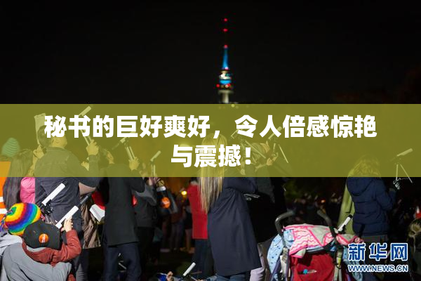 秘书的巨好爽好，令人倍感惊艳与震撼！