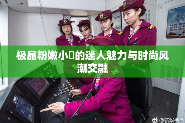 极品粉嫩小泬的迷人魅力与时尚风潮交融