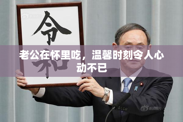 老公在怀里吃，温馨时刻令人心动不已