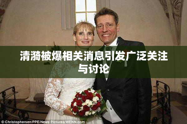 清漪被爆相关消息引发广泛关注与讨论