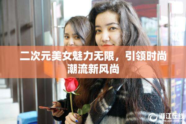 二次元美女魅力无限，引领时尚潮流新风尚