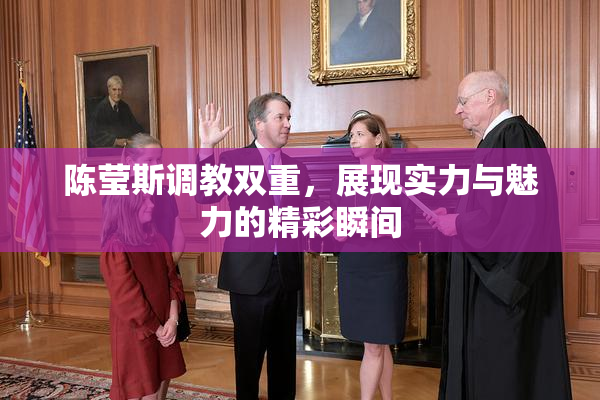 陈莹斯调教双重，展现实力与魅力的精彩瞬间