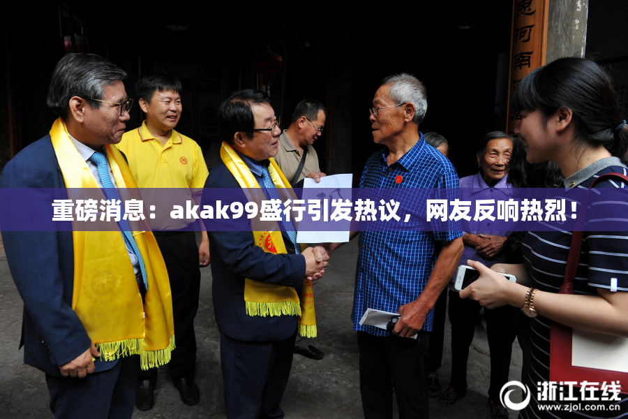 重磅消息：akak99盛行引发热议，网友反响热烈！