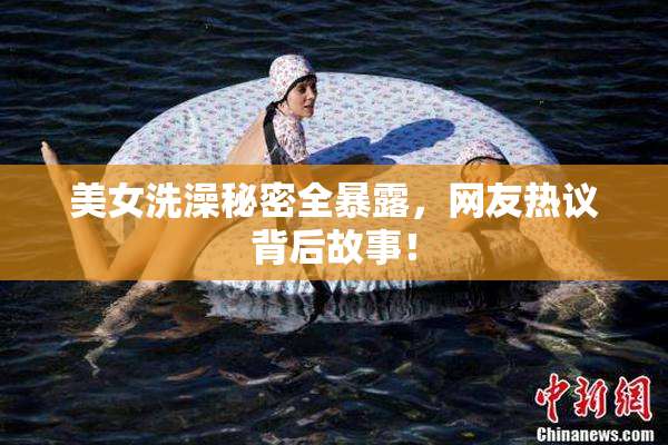 美女洗澡秘密全暴露，网友热议背后故事！