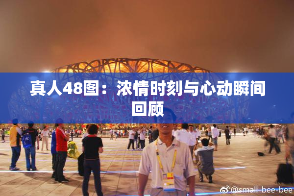 真人48图：浓情时刻与心动瞬间回顾