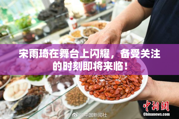 宋雨琦在舞台上闪耀，备受关注的时刻即将来临！
