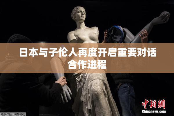日本与子伦人再度开启重要对话合作进程