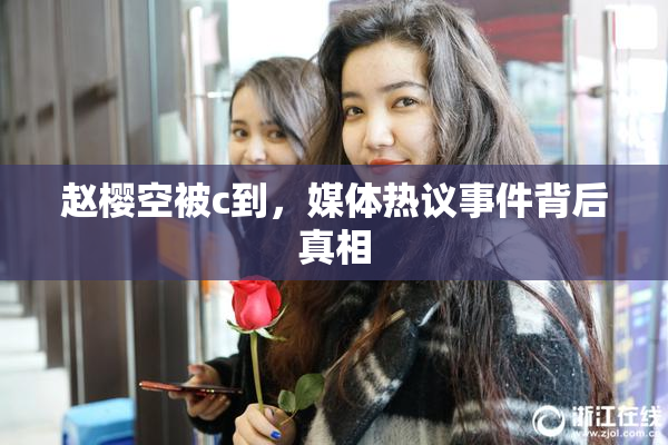 赵樱空被c到，媒体热议事件背后真相