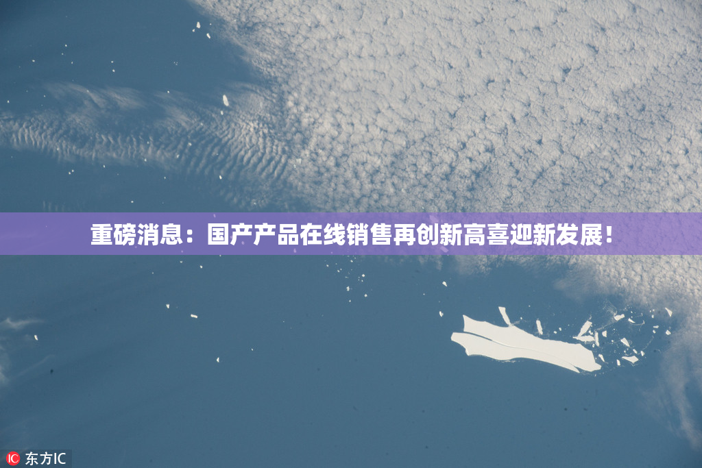 重磅消息：国产产品在线销售再创新高喜迎新发展！