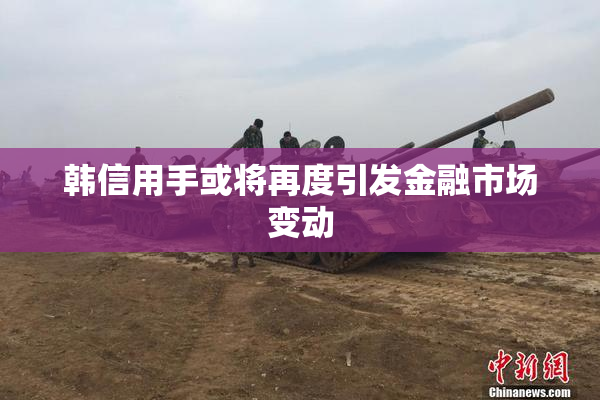 韩信用手或将再度引发金融市场变动