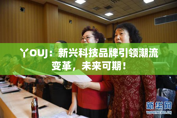 丫OUJ：新兴科技品牌引领潮流变革，未来可期！