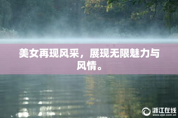 美女再现风采，展现无限魅力与风情。
