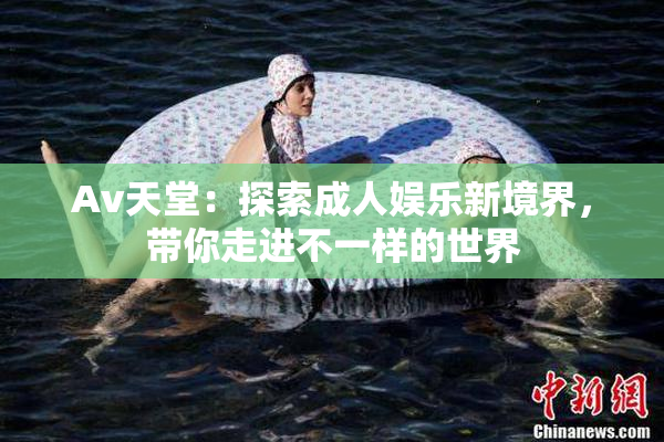 Av天堂：探索成人娱乐新境界，带你走进不一样的世界