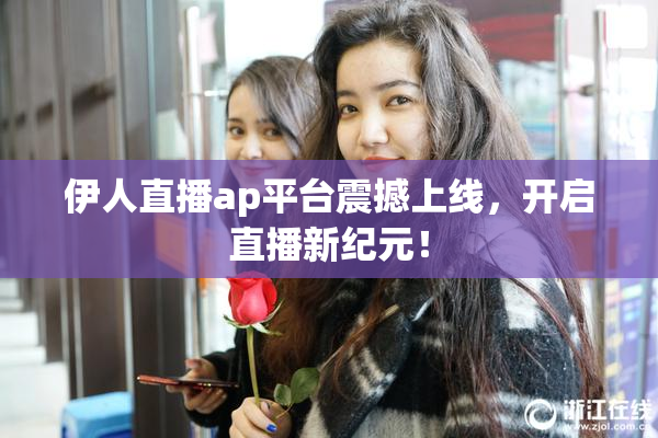伊人直播ap平台震撼上线，开启直播新纪元！