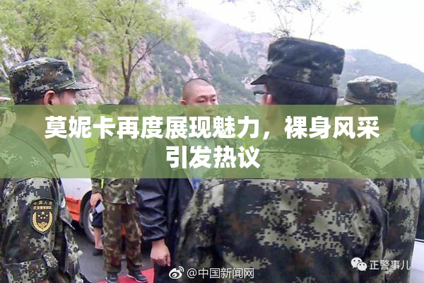 莫妮卡再度展现魅力，裸身风采引发热议