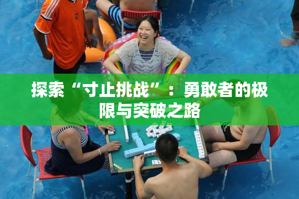 探索“寸止挑战”：勇敢者的极限与突破之路