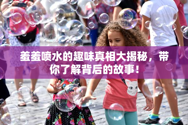 羞羞喷水的趣味真相大揭秘，带你了解背后的故事！