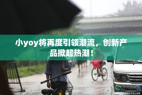 小yoy将再度引领潮流，创新产品掀起热潮！